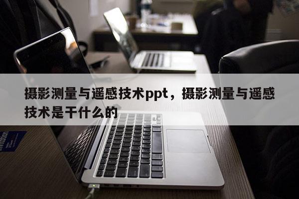 攝影測量與遙感技術ppt，攝影測量與遙感技術是干什么的