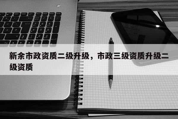 新余市政資質二級升級，市政三級資質升級二級資質