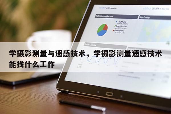 學攝影測量與遙感技術，學攝影測量遙感技術能找什么工作