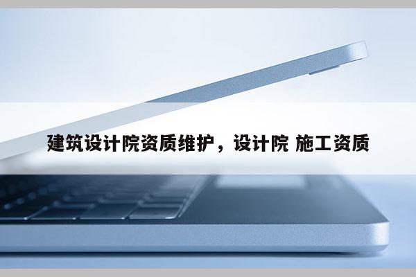 建筑設計院資質維護，設計院 施工資質