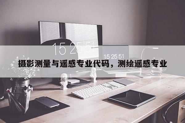 攝影測量與遙感專業(yè)代碼，測繪遙感專業(yè)