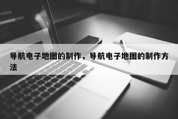 導(dǎo)航電子地圖的制作，導(dǎo)航電子地圖的制作方法