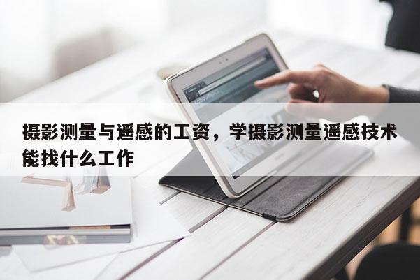 攝影測量與遙感的工資，學(xué)攝影測量遙感技術(shù)能找什么工作