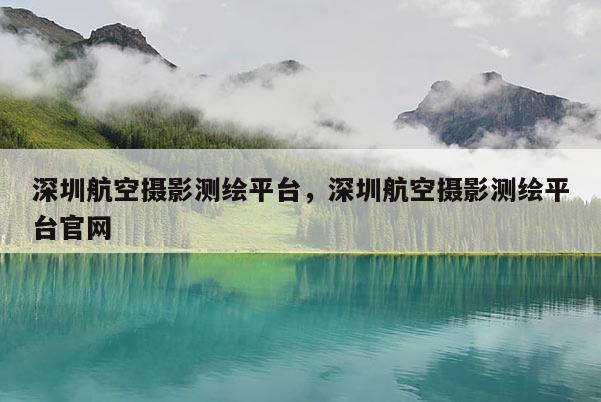 深圳航空攝影測(cè)繪平臺(tái)，深圳航空攝影測(cè)繪平臺(tái)官網(wǎng)