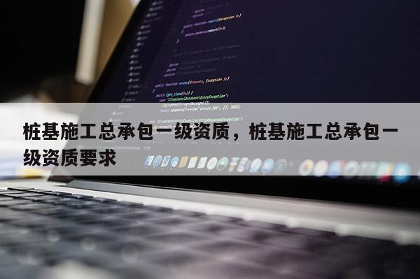 樁基施工總承包一級資質，樁基施工總承包一級資質要求