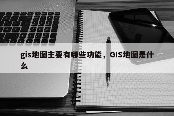 gis地圖主要有哪些功能，GIS地圖是什么