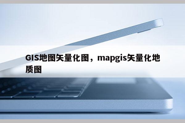 GIS地圖矢量化圖，mapgis矢量化地質(zhì)圖