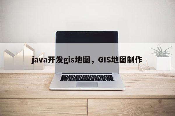 java開發gis地圖，GIS地圖制作