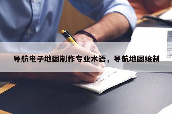 導航電子地圖制作專業術語，導航地圖繪制