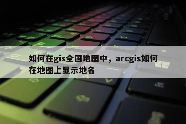 如何在gis全國地圖中，arcgis如何在地圖上顯示地名