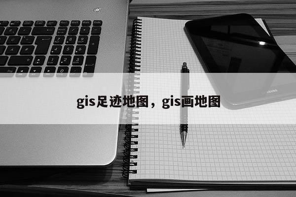 gis足跡地圖，gis畫地圖