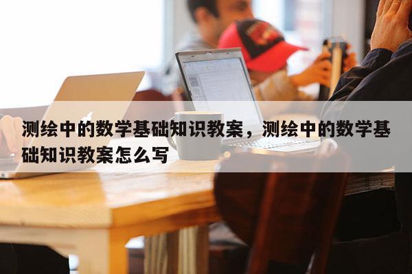 測繪中的數學基礎知識教案，測繪中的數學基礎知識教案怎么寫