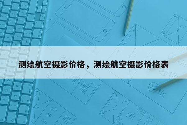 測繪航空攝影價格，測繪航空攝影價格表