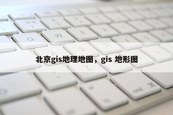 北京gis地理地圖，gis 地形圖