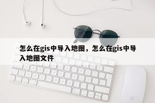 怎么在gis中導(dǎo)入地圖，怎么在gis中導(dǎo)入地圖文件