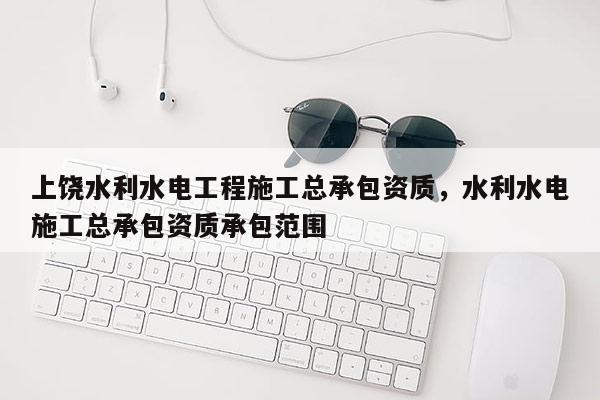 上饒水利水電工程施工總承包資質，水利水電施工總承包資質承包范圍