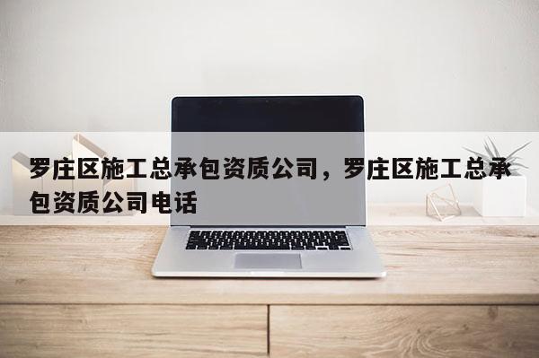 羅莊區施工總承包資質公司，羅莊區施工總承包資質公司電話