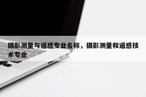 攝影測量與遙感專業名稱，攝影測量和遙感技術專業