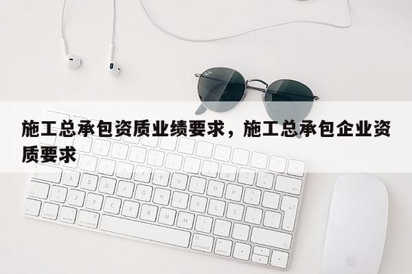 施工總承包資質(zhì)業(yè)績要求，施工總承包企業(yè)資質(zhì)要求