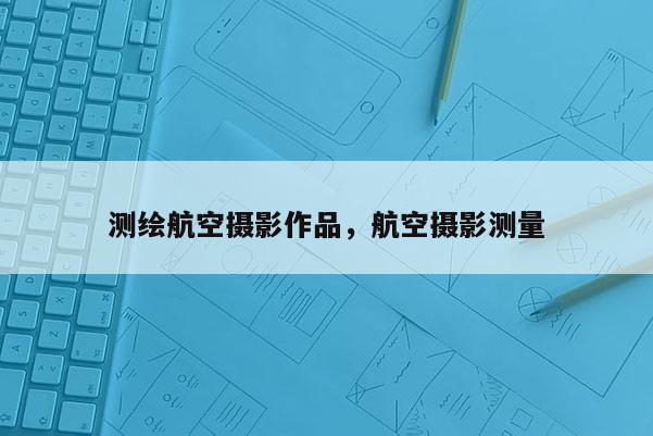 測繪航空攝影作品，航空攝影測量