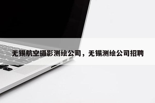 無錫航空攝影測繪公司，無錫測繪公司招聘