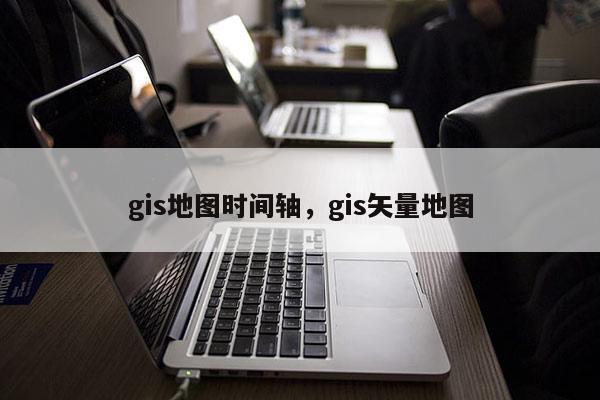 gis地圖時(shí)間軸，gis矢量地圖