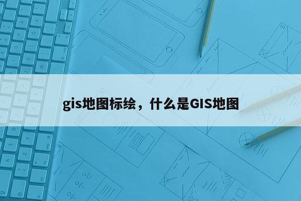 gis地圖標繪，什么是GIS地圖