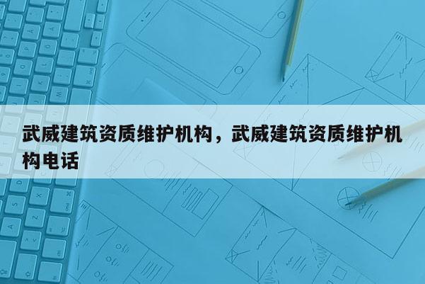 武威建筑資質(zhì)維護(hù)機(jī)構(gòu)，武威建筑資質(zhì)維護(hù)機(jī)構(gòu)電話