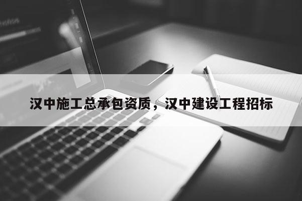 漢中施工總承包資質(zhì)，漢中建設(shè)工程招標