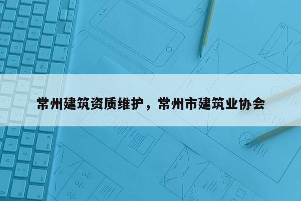 常州建筑資質維護，常州市建筑業協會