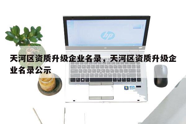 天河區資質升級企業名錄，天河區資質升級企業名錄公示