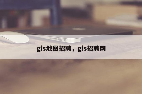 gis地圖招聘，gis招聘網(wǎng)