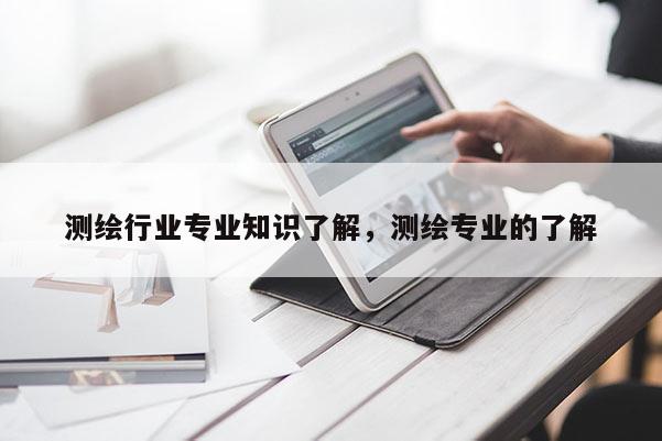 測繪行業專業知識了解，測繪專業的了解