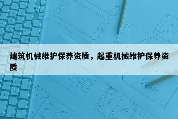 建筑機械維護保養資質，起重機械維護保養資質