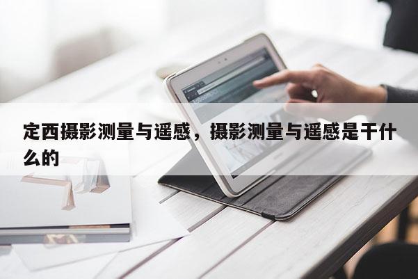 定西攝影測量與遙感，攝影測量與遙感是干什么的