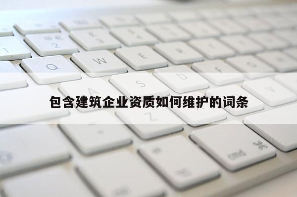 包含建筑企業資質如何維護的詞條