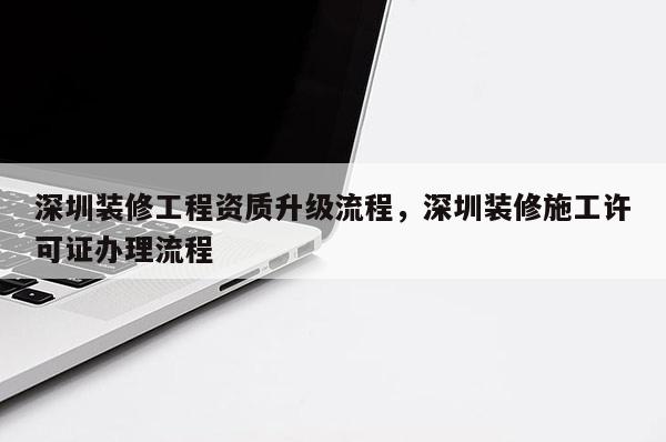 深圳裝修工程資質升級流程，深圳裝修施工許可證辦理流程