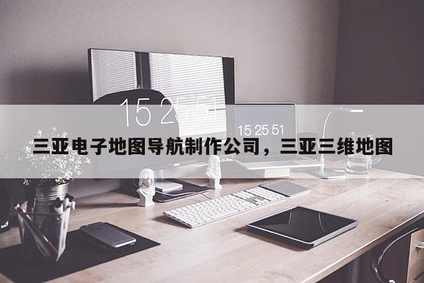 三亞電子地圖導航制作公司，三亞三維地圖