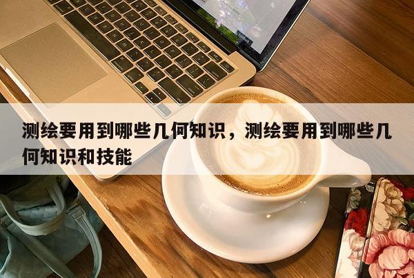 測繪要用到哪些幾何知識，測繪要用到哪些幾何知識和技能