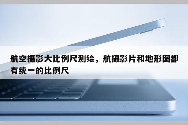 航空攝影大比例尺測繪，航攝影片和地形圖都有統(tǒng)一的比例尺