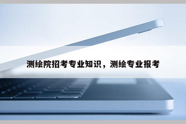 測繪院招考專業知識，測繪專業報考