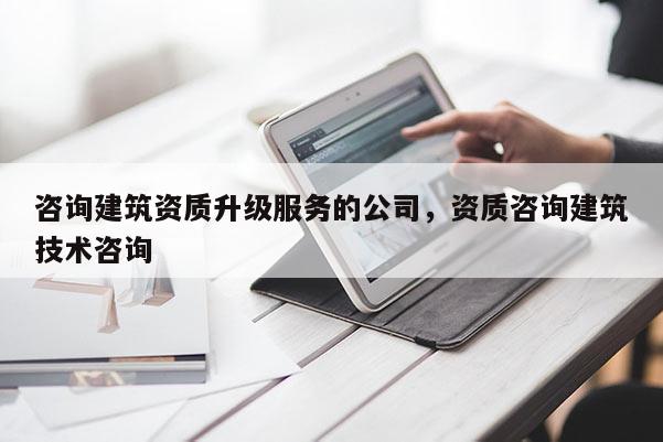 咨詢建筑資質升級服務的公司，資質咨詢建筑技術咨詢