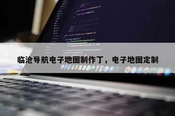 臨滄導航電子地圖制作丁，電子地圖定制