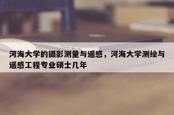 河海大學的攝影測量與遙感，河海大學測繪與遙感工程專業(yè)碩士幾年