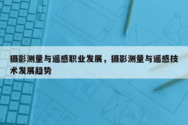 攝影測(cè)量與遙感職業(yè)發(fā)展，攝影測(cè)量與遙感技術(shù)發(fā)展趨勢(shì)