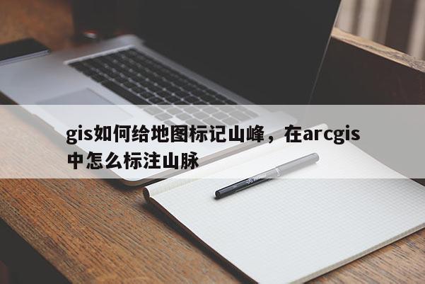 gis如何給地圖標記山峰，在arcgis中怎么標注山脈