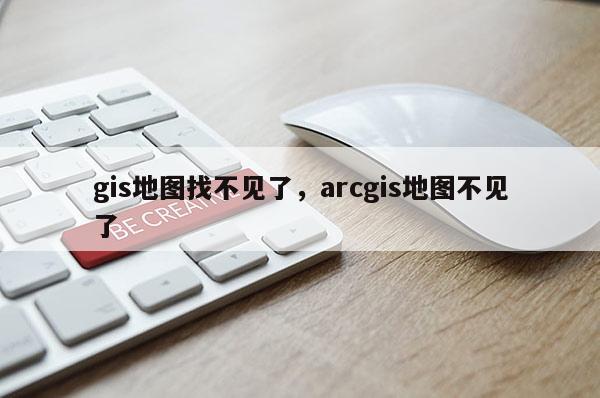 gis地圖找不見了，arcgis地圖不見了