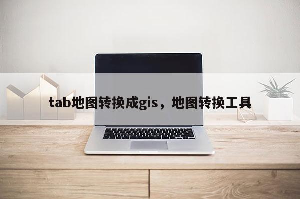 tab地圖轉換成gis，地圖轉換工具