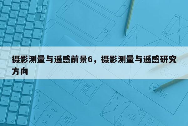 攝影測(cè)量與遙感前景6，攝影測(cè)量與遙感研究方向