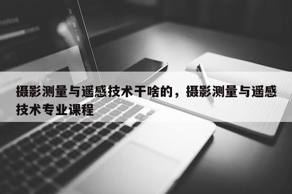 攝影測(cè)量與遙感技術(shù)干啥的，攝影測(cè)量與遙感技術(shù)專業(yè)課程